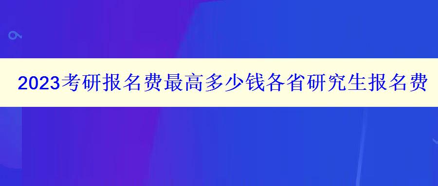 2023考研報(bào)名費(fèi)最高多少錢各省研究生報(bào)名費(fèi)匯總