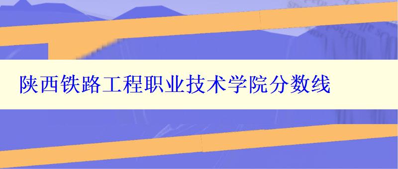 陜西鐵路工程職業技術學院分數線