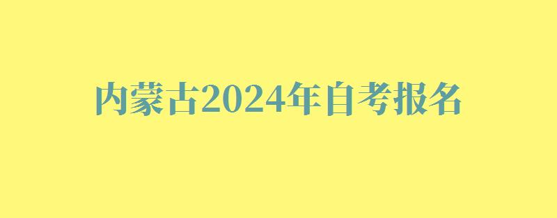 內蒙古2024年自考報名 內蒙古2024年自考報名