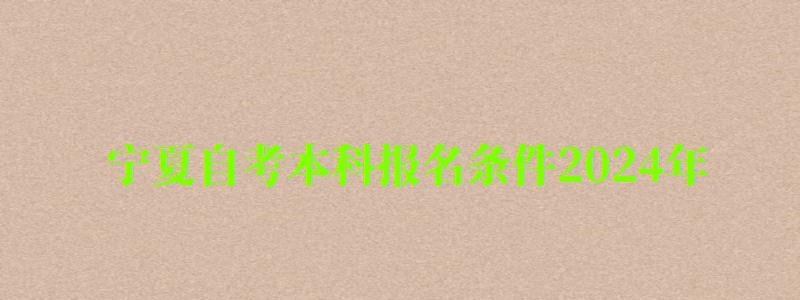 寧夏自考本科報名條件2024年 寧夏自考本科報名條件2024年(圖1)