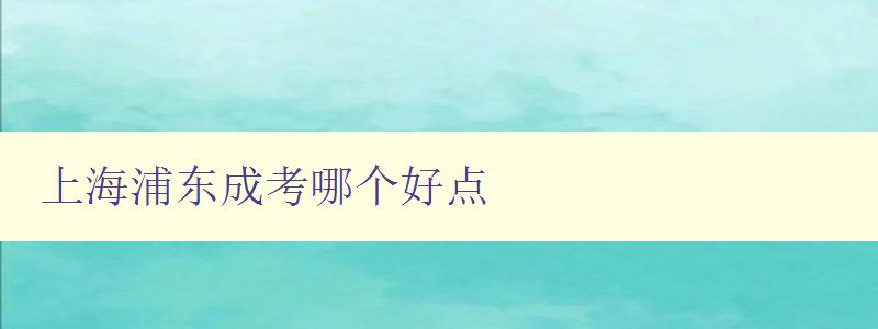 上海浦東成考哪個好點 推薦幾家優(yōu)質(zhì)的成考培訓機構(gòu)