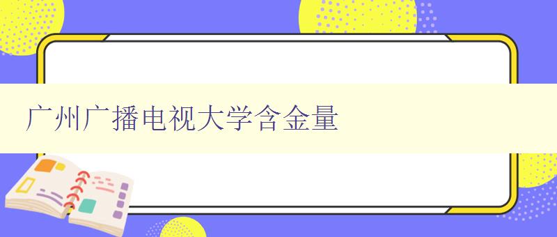 廣州廣播電視大學(xué)含金量 廣州廣播電視大學(xué)含金量
