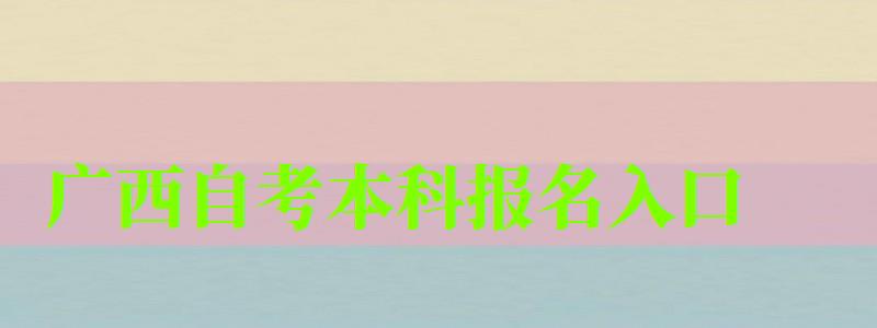 廣西自考本科報(bào)名入口 廣西自考本科報(bào)名入口(圖1)