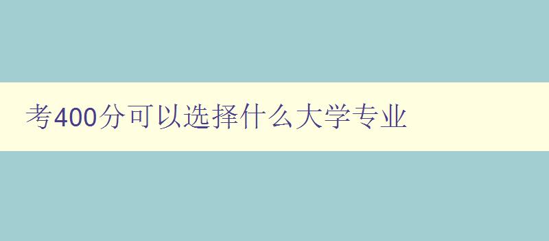 考400分可以選擇什么大學(xué)專業(yè) 如何選擇適合自己的專業(yè) 考400分可以選擇什么大學(xué)專業(yè) 如何選擇適合自己的專業(yè)