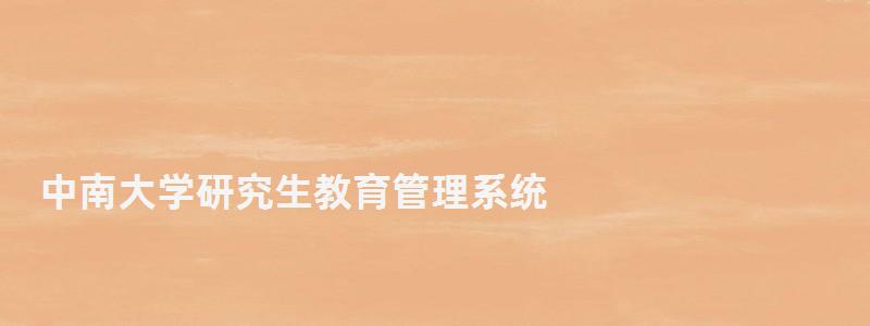 中南大學研究生教育管理系統(tǒng),中南大學研究生 中南大學研究生教育管理系統(tǒng),中南大學研究生