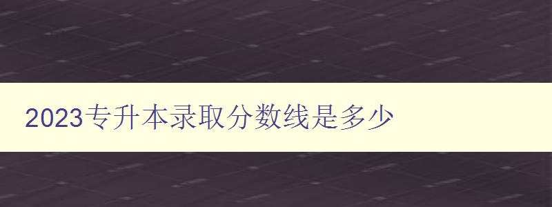 2023專升本錄取分數線是多少 了解最新錄取標準