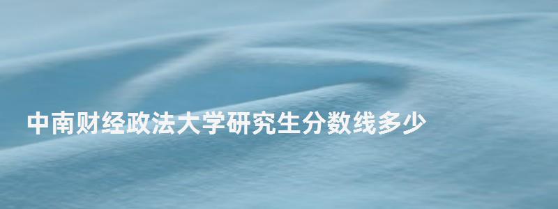 中南財經政法大學研究生分數線多少,中南財經政法大學研究生分數線 中南財經政法大學研究生分數線多少,中南財經政法大學研究生分數線