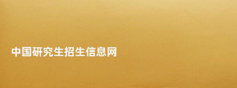 中國研究生招生信息網,中國研究生招生信息網 中國研究生招生信息網,中國研究生招生信息網