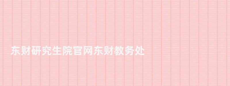 東財(cái)研究生院官網(wǎng)東財(cái)教務(wù)處,東財(cái)研究生院