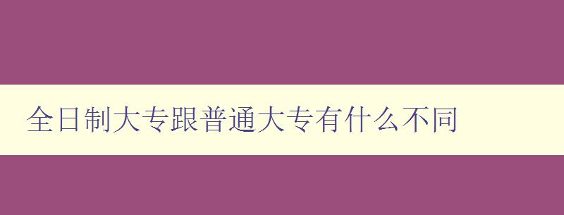 全日制大專跟普通大專有什么不同 詳解全日制大專的特點(diǎn)與優(yōu)勢(shì) 全日制大專跟普通大專有什么不同 詳解全日制大專的特點(diǎn)與優(yōu)勢(shì)