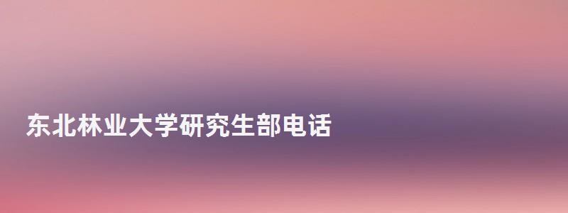 東北林業大學研究生部電話,東北林業大學研究生部 東北林業大學研究生部電話,東北林業大學研究生部