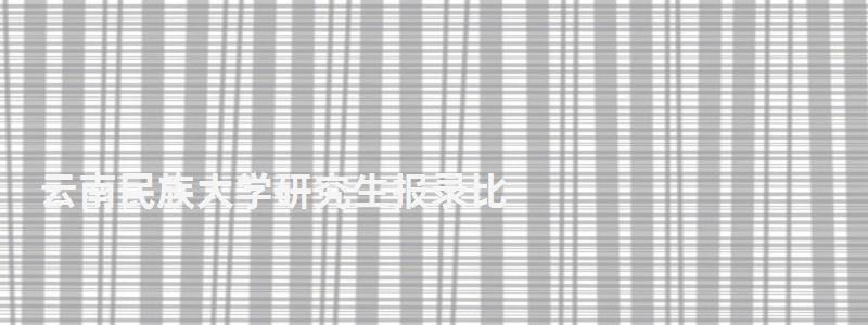 云南民族大學研究生報錄比,云南民族大學研究生 云南民族大學研究生報錄比,云南民族大學研究生