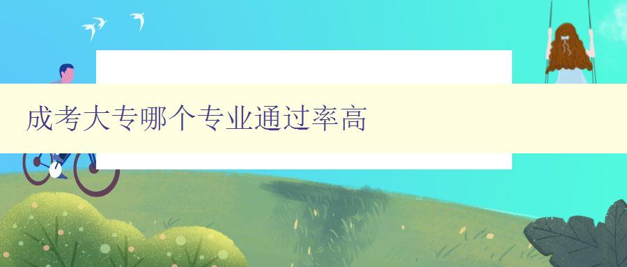 成考大專哪個專業通過率高 數據分析及專業選擇建議 成考大專哪個專業通過率高 數據分析及專業選擇建議