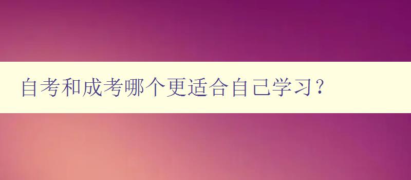 自考和成考哪個更適合自己學習？ 詳細比較自考和成考的優缺點