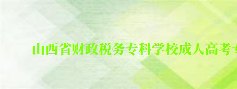 山西省財政稅務專科學校成人高考專業(yè)有哪些