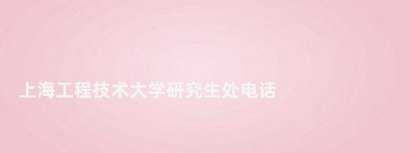 上海工程技術(shù)大學(xué)研究生處電話,上海工程技術(shù)大學(xué)研究生處 上海工程技術(shù)大學(xué)研究生處電話,上海工程技術(shù)大學(xué)研究生處