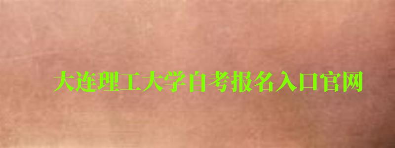 大連理工大學(xué)自考報名入口官網(wǎng)