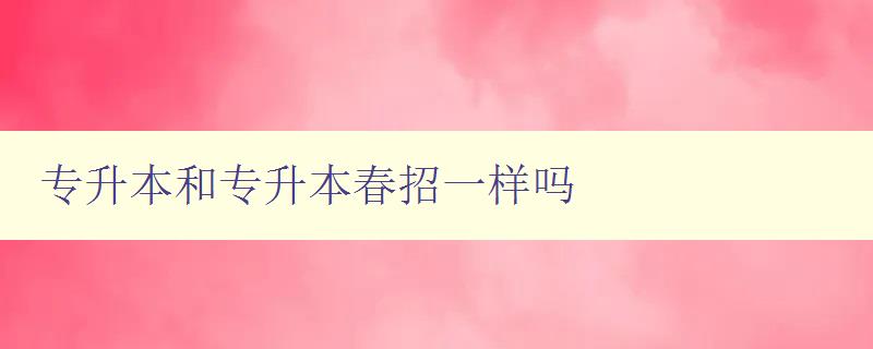 專升本和專升本春招一樣嗎 詳解專升本與春招的區(qū)別 專升本和專升本春招一樣嗎 詳解專升本與春招的區(qū)別