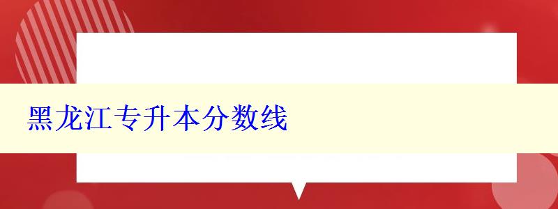 黑龍江專升本分?jǐn)?shù)線