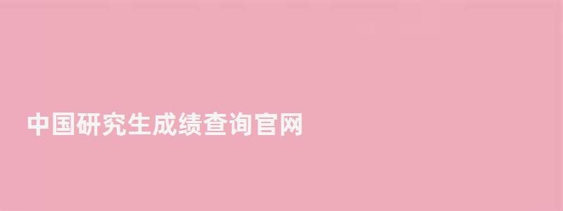 中國研究生成績查詢官網,中國研究生成績查詢入口 中國研究生成績查詢官網,中國研究生成績查詢入口