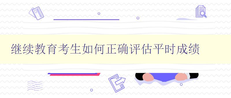 繼續(xù)教育考生如何正確評估平時成績 詳解繼教考試中的平時成績評估方法 繼續(xù)教育考生如何正確評估平時成績 詳解繼教考試中的平時成績評估方法