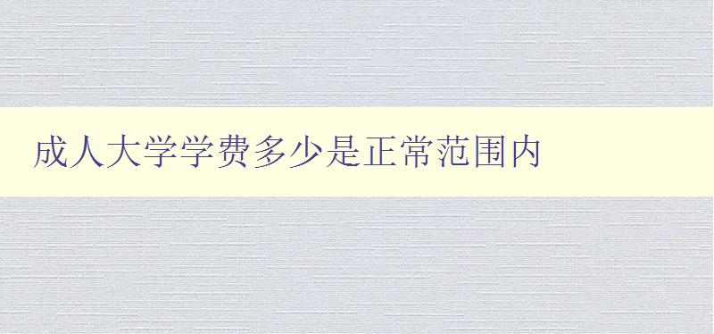 成人大學(xué)學(xué)費多少是正常范圍內(nèi)