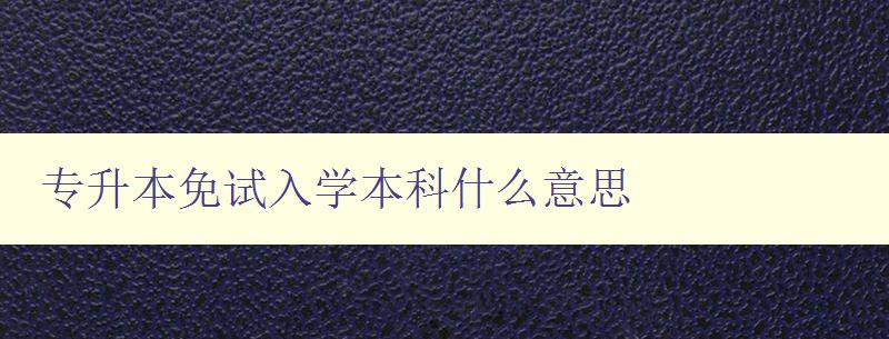 專升本免試入學本科什么意思 詳細解析專升本免試入學的相關規(guī)定 專升本免試入學本科什么意思 詳細解析專升本免試入學的相關規(guī)定