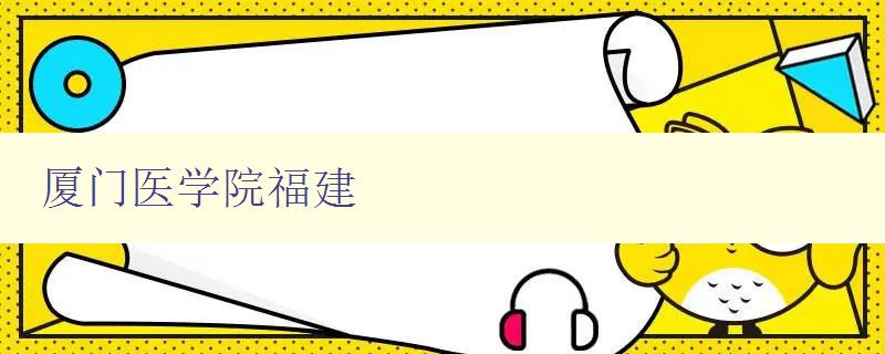 廈門醫(yī)學(xué)院福建 探索廈門醫(yī)學(xué)院在福建的發(fā)展歷程與成果 廈門醫(yī)學(xué)院福建 探索廈門醫(yī)學(xué)院在福建的發(fā)展歷程與成果