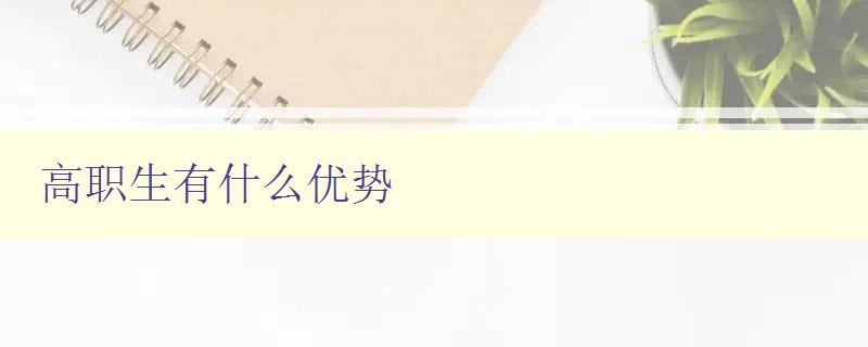 高職生有什么優勢 探究高職教育的優勢與特色 高職生有什么優勢 探究高職教育的優勢與特色