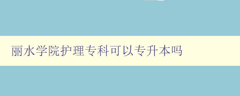 麗水學院護理專科可以專升本嗎 麗水學院護理專科可以專升本嗎