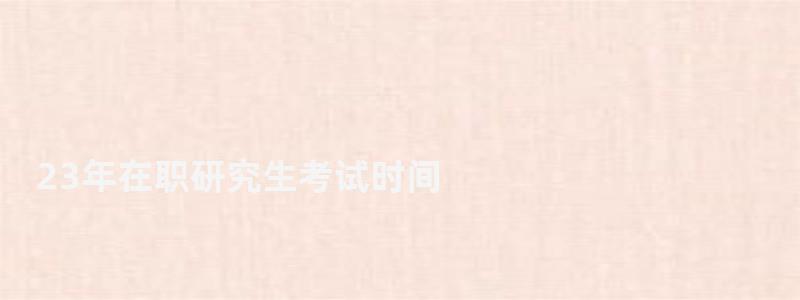 23年在職研究生考試時(shí)間,在職研究生考試時(shí)間