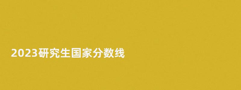 2023研究生國家分?jǐn)?shù)線,研究生國家分?jǐn)?shù)線 2023研究生國家分?jǐn)?shù)線,研究生國家分?jǐn)?shù)線