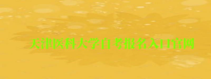 天津醫(yī)科大學(xué)自考報(bào)名入口官網(wǎng)
