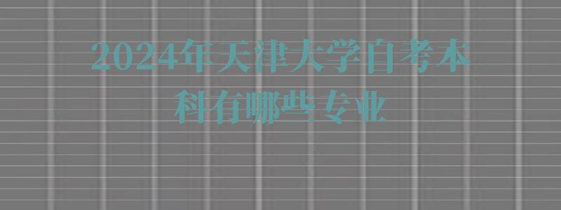 2024年天津大學自考本科有哪些專業