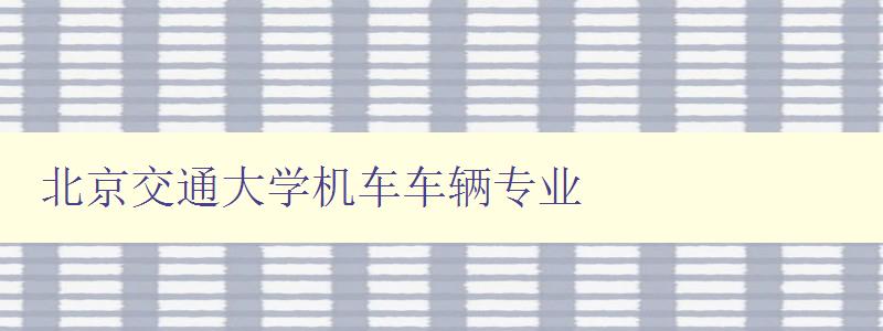 北京交通大學機車車輛專業(yè) 深度解析北京交通大學的機車車輛專業(yè)