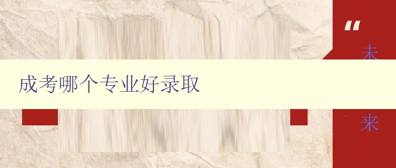 成考哪個專業好錄取 分析成考各專業就業前景及錄取難易程度 成考哪個專業好錄取 分析成考各專業就業前景及錄取難易程度