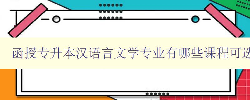 函授專升本漢語言文學專業有哪些課程可選 詳細介紹專業課程設置 函授專升本漢語言文學專業有哪些課程可選 詳細介紹專業課程設置
