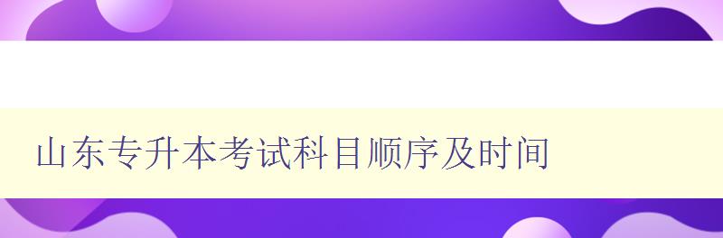 山東專升本考試科目順序及時間 山東專升本考試科目順序及時間