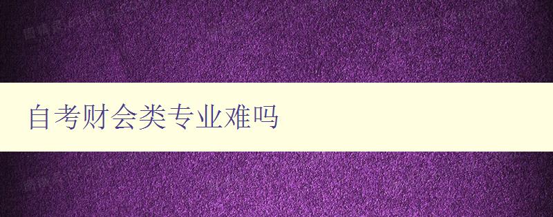 自考財(cái)會(huì)類專業(yè)難嗎