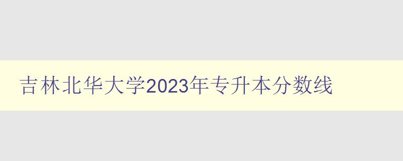 吉林北華大學(xué)2023年專升本分?jǐn)?shù)線 詳細(xì)解讀及備考指南 吉林北華大學(xué)2023年專升本分?jǐn)?shù)線 詳細(xì)解讀及備考指南