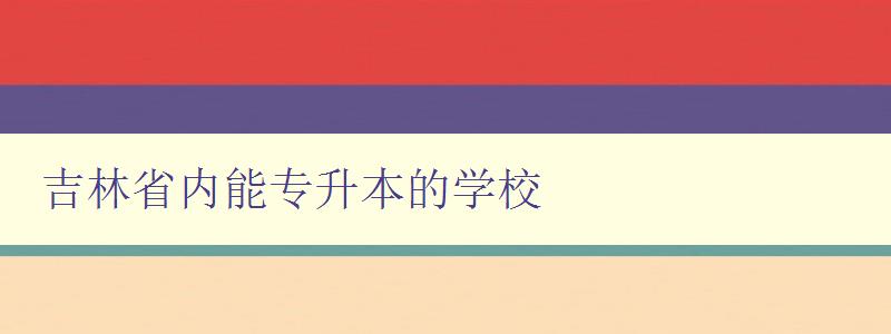吉林省內能專升本的學校 推薦吉林省內的專升本學府
