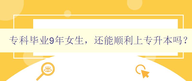 專科畢業9年女生,還能順利上專升本嗎? 詳解專升本的報考條件和注意事項 專科畢業9年女生,還能順利上專升本嗎? 詳解專升本的報考條件和注意事項