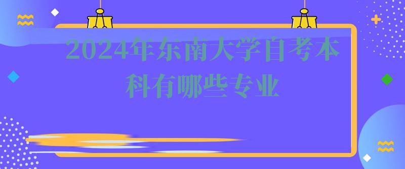 2024年東南大學自考本科有哪些專業
