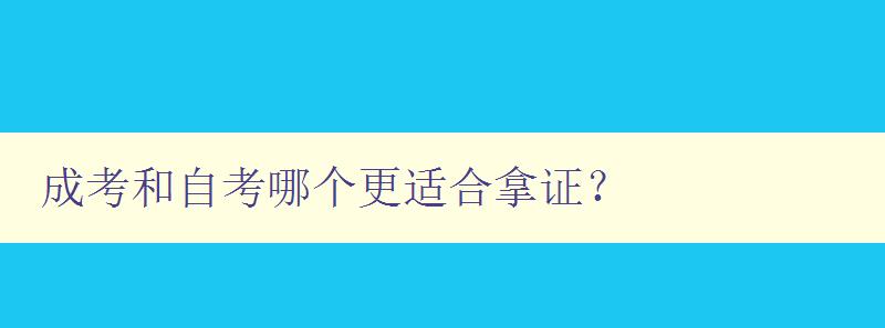 成考和自考哪個更適合拿證? 比較成考和自考的優缺點 成考和自考哪個更適合拿證? 比較成考和自考的優缺點