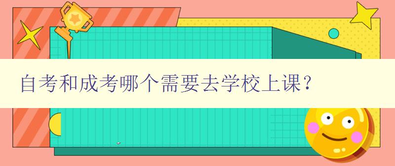 自考和成考哪個需要去學校上課？ 詳解自考和成考的學習方式