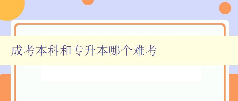 成考本科和專升本哪個難考 比較成考本科和專升本的難度和差異 成考本科和專升本哪個難考 比較成考本科和專升本的難度和差異