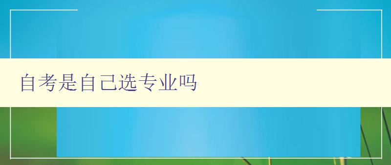 自考是自己選專業嗎 自考專業選擇指南 自考是自己選專業嗎 自考專業選擇指南