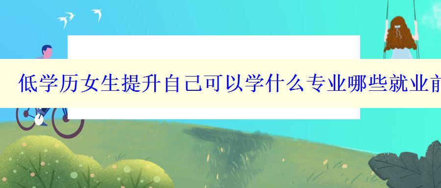 低學歷女生提升自己可以學什么專業哪些就業前景好學