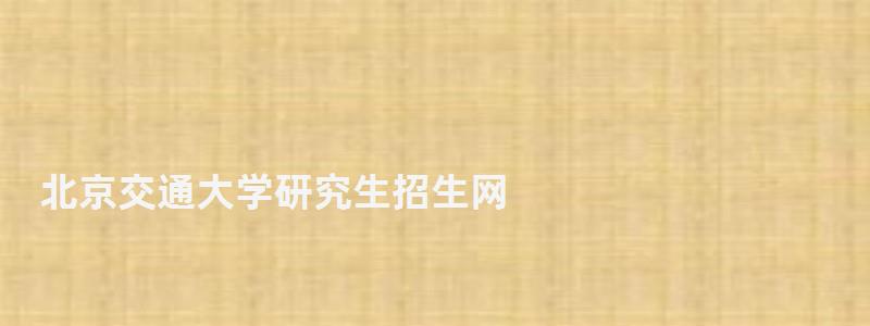 北京交通大學研究生招生網,北京大學研究生招生網 北京交通大學研究生招生網,北京大學研究生招生網