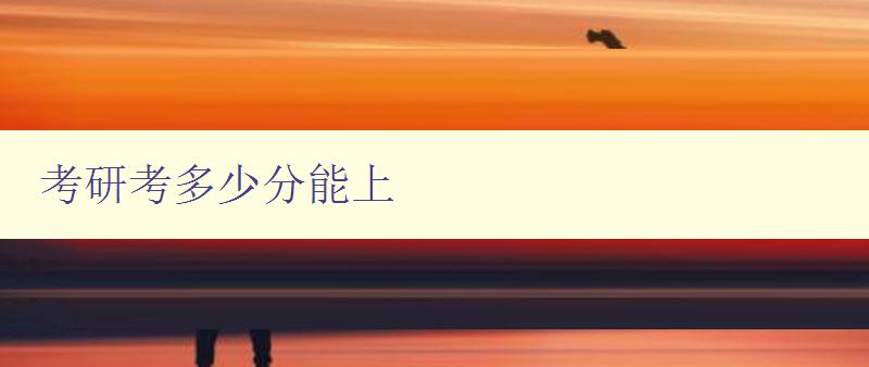 考研考多少分能上 分析考研錄取分數(shù)線及備考建議